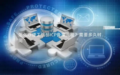 怎么办理工信部ICP备案流程？需要多久时间