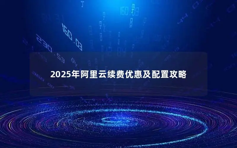 2025年阿里云续费优惠及配置攻略