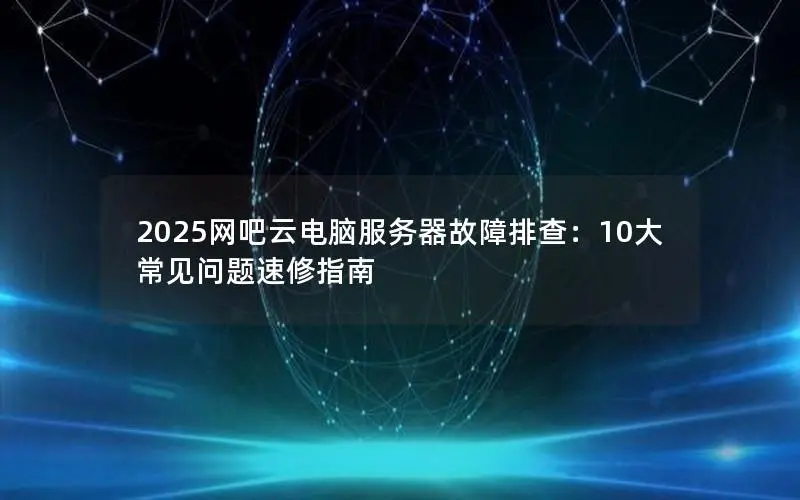 2025网吧云电脑服务器故障排查:10大常见问题速修指南 2025网吧云电脑服务器故障排查:10大常见问题速修指南
