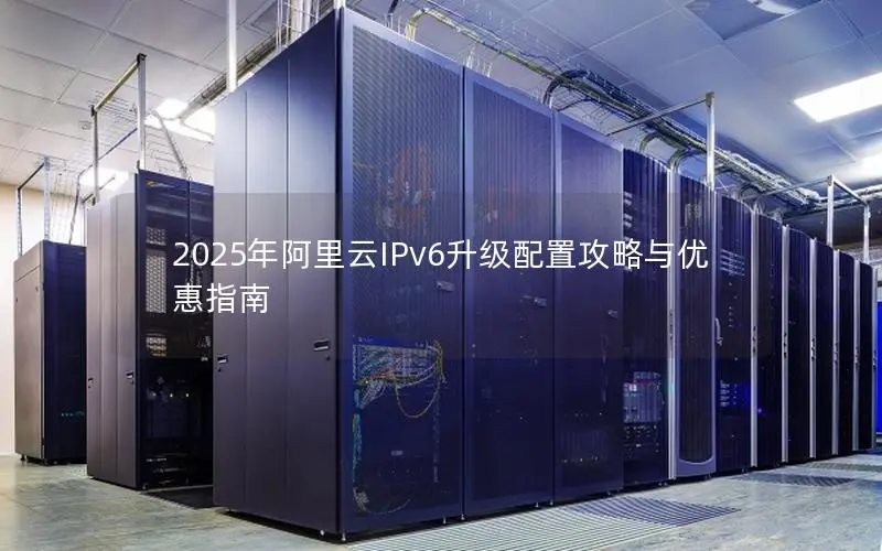 2025年阿里云IPv6升级配置攻略与优惠指南