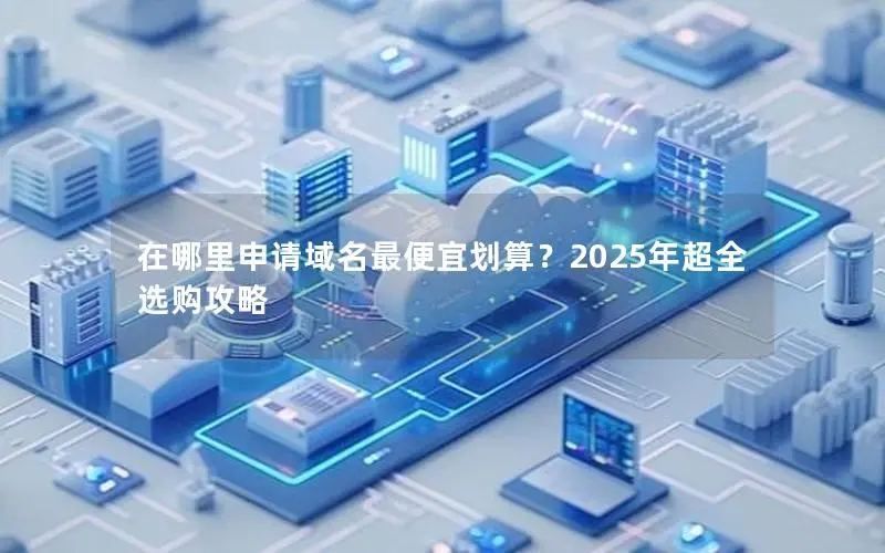 在哪里申请域名最便宜划算?2025年超全选购攻略 在哪里申请域名最便宜划算?2025年超全选购攻略