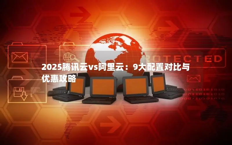 2025腾讯云vs阿里云:9大配置对比与优惠攻略 2025腾讯云vs阿里云:9大配置对比与优惠攻略