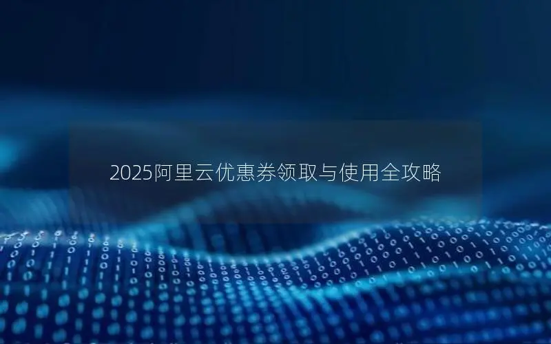 2025阿里云优惠券领取与使用全攻略 2025阿里云优惠券领取与使用全攻略