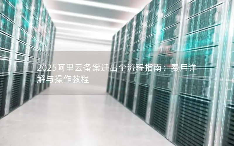 2025阿里云备案迁出全流程指南：费用详解与操作教程