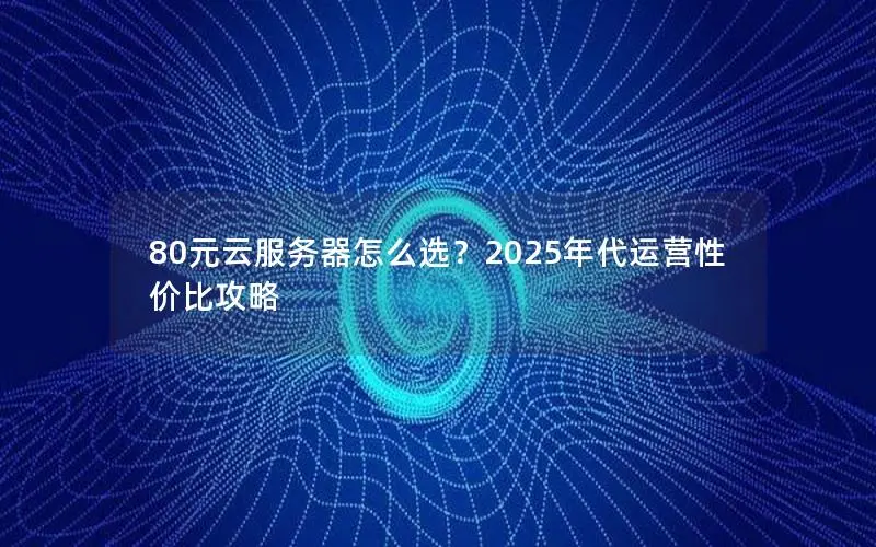 80元云服务器怎么选?2025年代运营性价比攻略 80元云服务器怎么选?2025年代运营性价比攻略