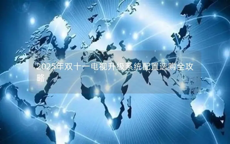 2025年双十一电视升级系统配置选购全攻略 2025年双十一电视升级系统配置选购全攻略