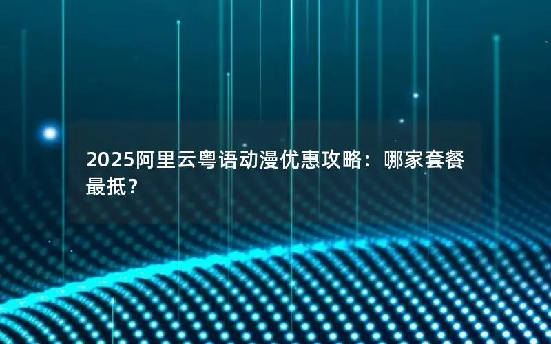 2025阿里云粤语动漫优惠攻略:哪家套餐最抵? 2025阿里云粤语动漫优惠攻略:哪家套餐最抵?