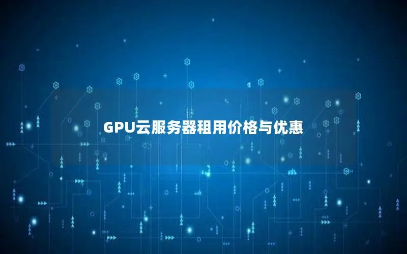 GPU云服务器租用价格与优惠 GPU云服务器租用价格与优惠