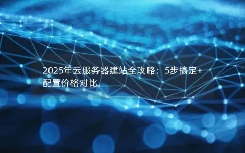 2025年云服务器建站全攻略:5步搞定+配置价格对比 2025年云服务器建站全攻略:5步搞定+配置价格对比