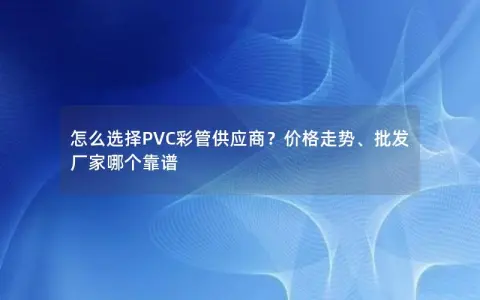 怎么选择PVC彩管供应商?价格走势、批发厂家哪个靠谱 怎么选择PVC彩管供应商?价格走势、批发厂家哪个靠谱