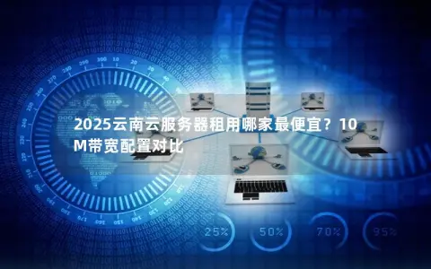 2025云南云服务器租用哪家最便宜?10M带宽配置对比 2025云南云服务器租用哪家最便宜?10M带宽配置对比