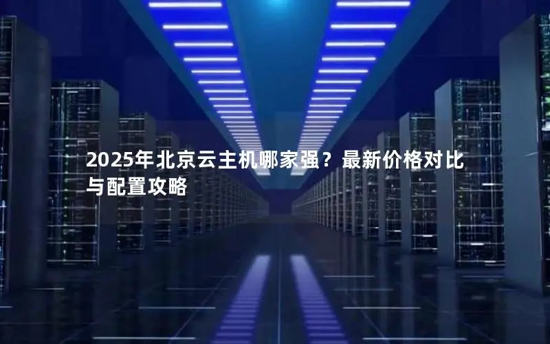 2025年北京云主机哪家强?最新价格对比与配置攻略 2025年北京云主机哪家强?最新价格对比与配置攻略