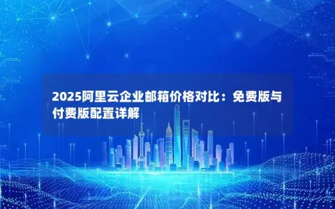 2025阿里云企业邮箱价格对比：免费版与付费版配置详解