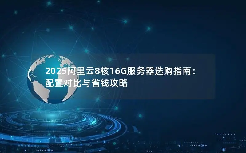 2025阿里云8核16G服务器选购指南:配置对比与省钱攻略 2025阿里云8核16G服务器选购指南:配置对比与省钱攻略