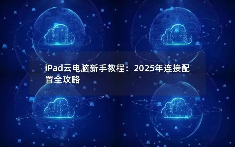 iPad云电脑新手教程：2025年连接配置全攻略