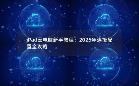 iPad云电脑新手教程：2025年连接配置全攻略