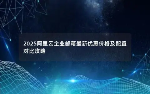 2025阿里云企业邮箱最新优惠价格及配置对比攻略
