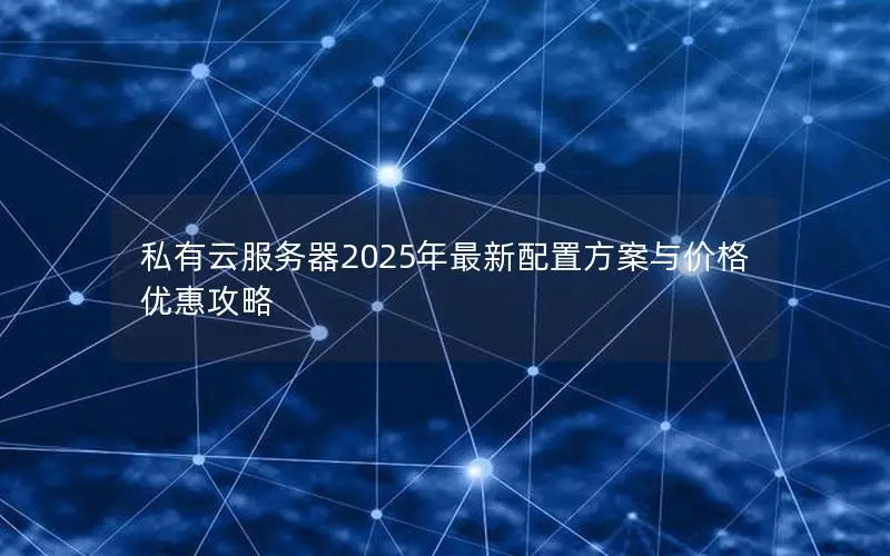 私有云服务器2025年最新配置方案与价格优惠攻略 私有云服务器2025年最新配置方案与价格优惠攻略