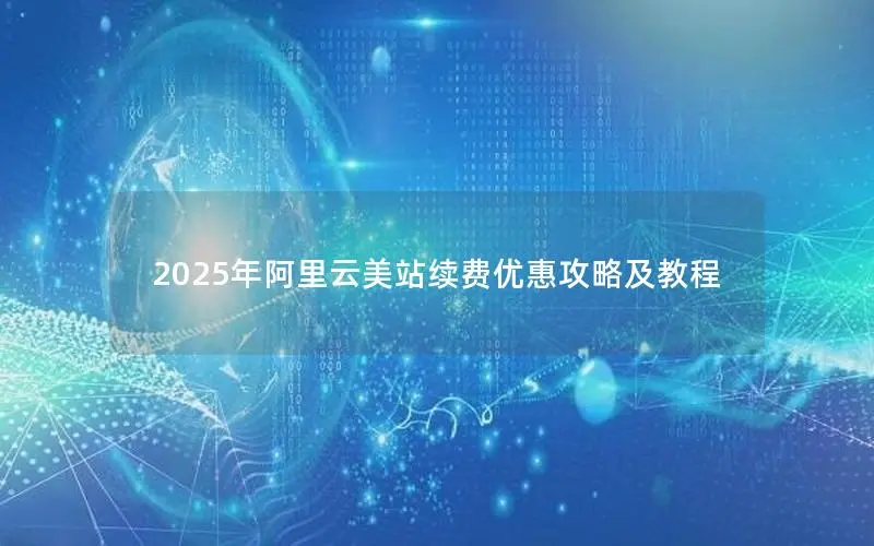 2025年阿里云美站续费优惠攻略及教程