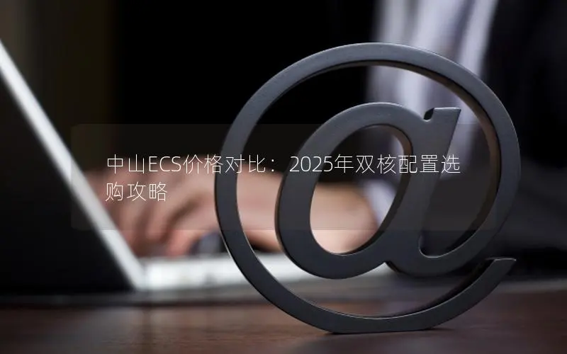 中山ECS价格对比:2025年双核配置选购攻略 中山ECS价格对比:2025年双核配置选购攻略