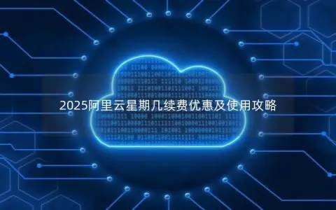 2025阿里云星期几续费优惠及使用攻略