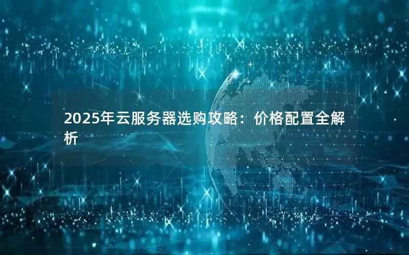 2025年云服务器选购攻略:价格配置全解析 2025年云服务器选购攻略:价格配置全解析