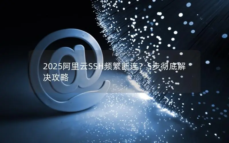 2025阿里云SSH频繁断连？5步彻底解决攻略