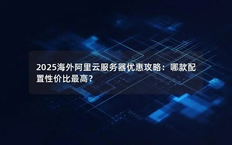 2025海外阿里云服务器优惠攻略：哪款配置性价比最高？