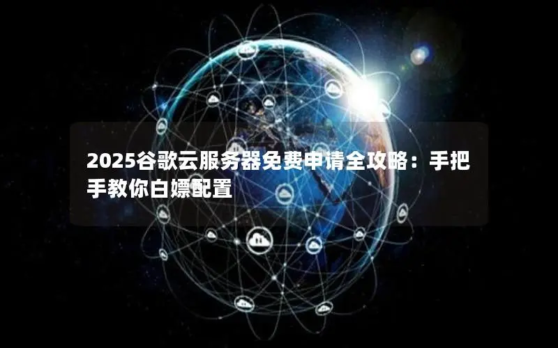 2025谷歌云服务器免费申请全攻略：手把手教你白嫖配置