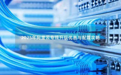 2025年阿里云专线升级优惠与配置攻略