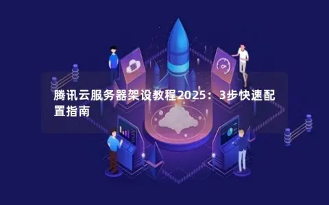腾讯云服务器架设教程2025：3步快速配置指南