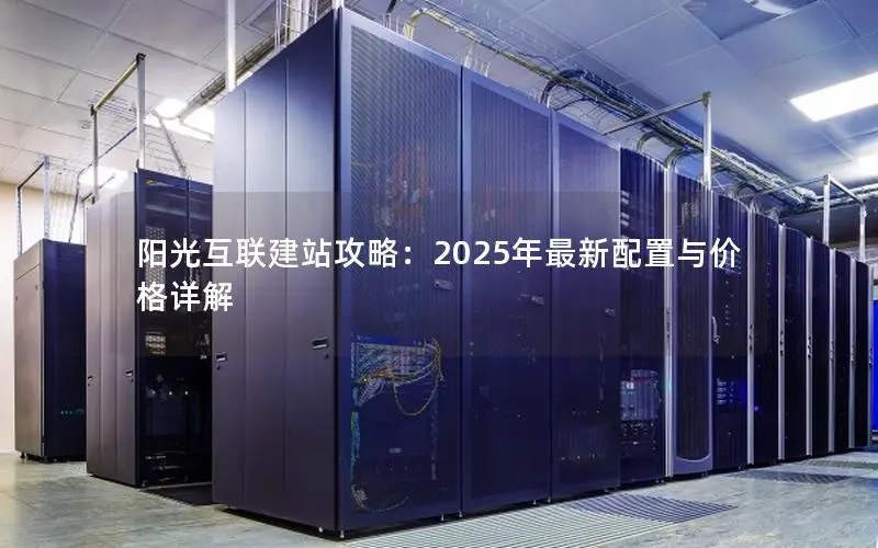 阳光互联建站攻略：2025年最新配置与价格详解