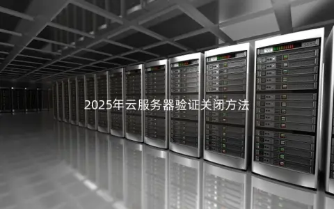2025年云服务器验证关闭方法 2025年云服务器验证关闭方法