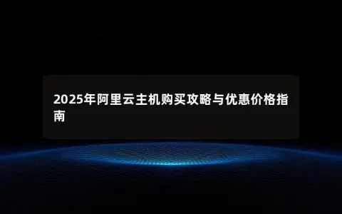 2025年阿里云主机购买攻略与优惠价格指南