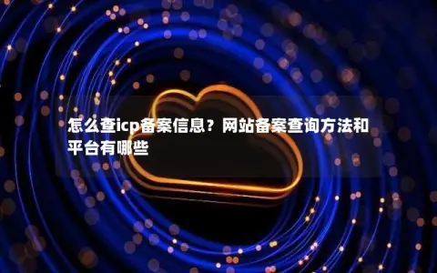 怎么查icp备案信息？网站备案查询方法和平台有哪些
