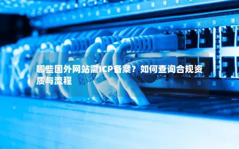 哪些国外网站需ICP备案？如何查询合规资质与流程