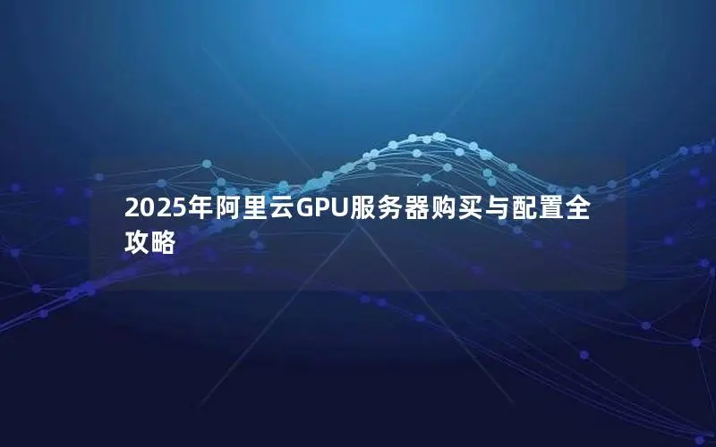 2025年阿里云GPU服务器购买与配置全攻略 2025年阿里云GPU服务器购买与配置全攻略