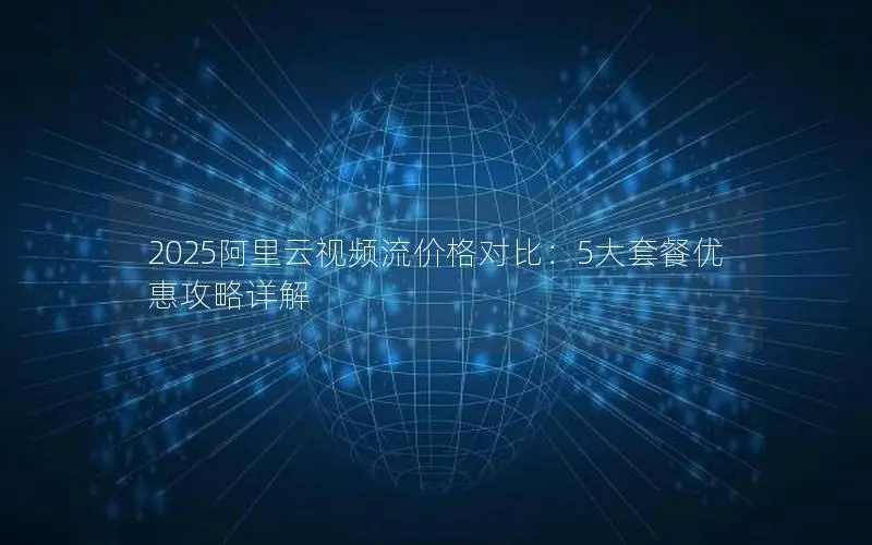 2025阿里云视频流价格对比:5大套餐优惠攻略详解 2025阿里云视频流价格对比:5大套餐优惠攻略详解