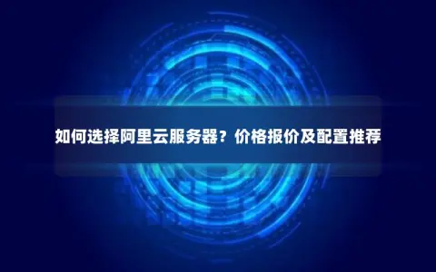 如何选择阿里云服务器？价格报价及配置推荐