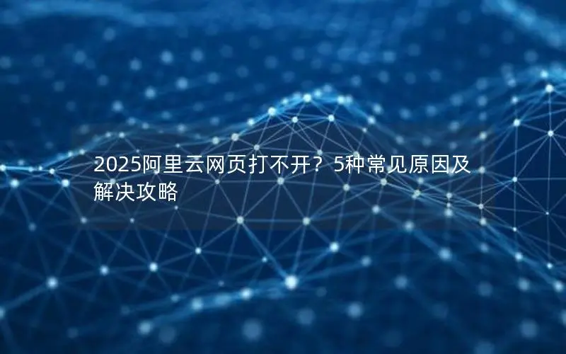 2025阿里云网页打不开？5种常见原因及解决攻略