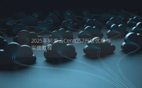 2025年阿里云CentOS7升级优惠与实战教程