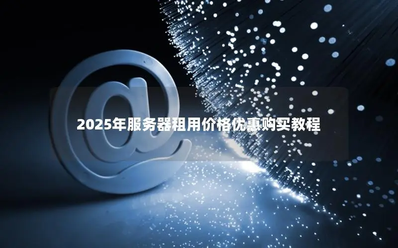 2025年服务器租用价格优惠购买教程 2025年服务器租用价格优惠购买教程