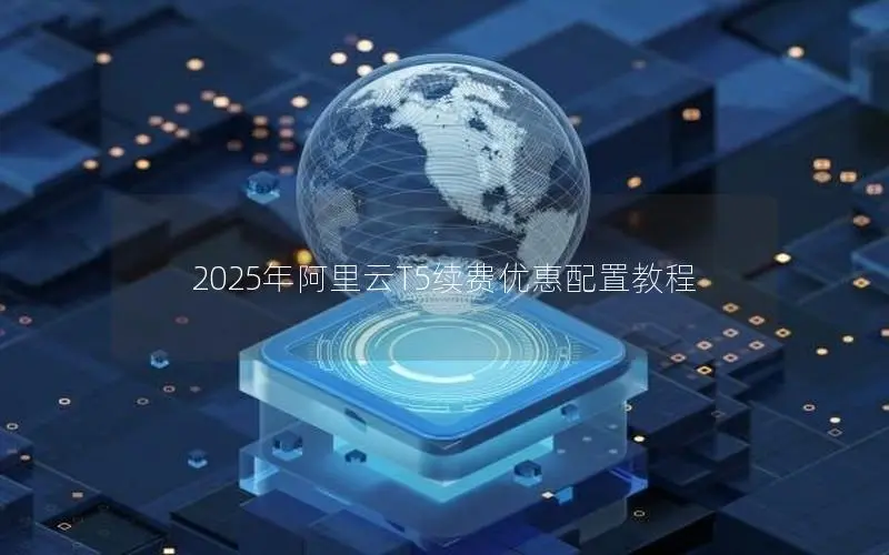 2025年阿里云T5续费优惠配置教程 2025年阿里云T5续费优惠配置教程