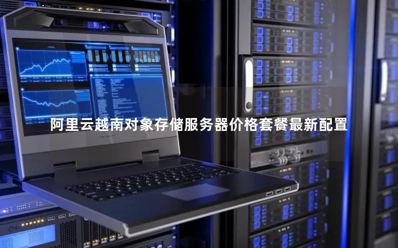 阿里云越南对象存储服务器价格套餐最新配置 阿里云越南对象存储服务器价格套餐最新配置