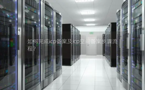 如何完成icp备案及icp空间备案步骤流程？