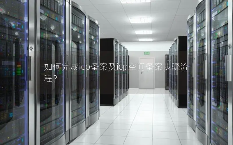 如何完成icp备案及icp空间备案步骤流程? 如何完成icp备案及icp空间备案步骤流程?