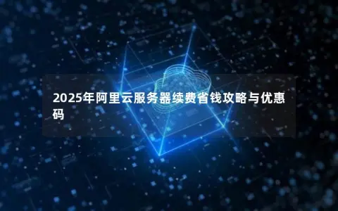 2025年阿里云服务器续费省钱攻略与优惠码