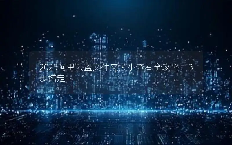 2025阿里云盘文件夹大小查看全攻略：3步搞定