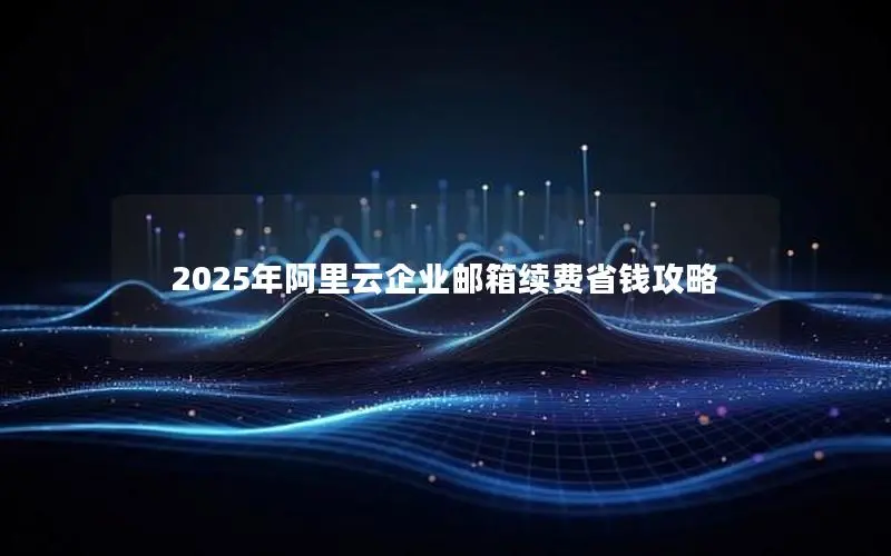 2025年阿里云企业邮箱续费省钱攻略 2025年阿里云企业邮箱续费省钱攻略