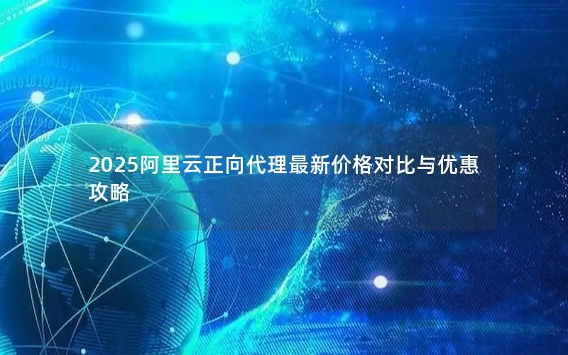 2025阿里云正向代理最新价格对比与优惠攻略 2025阿里云正向代理最新价格对比与优惠攻略